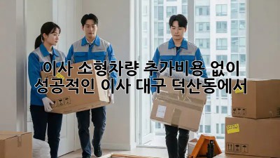 이사 소형차량: 추가비용 없이 성공적인 이사, 대구 덕산동에서!