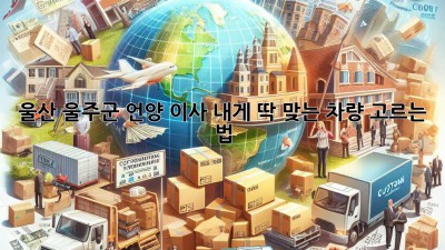 울산 울주군 언양 이사, 내게 딱 맞는 차량 고르는 법 🚚✨